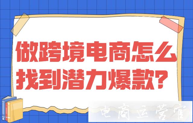 做跨境電商怎么找到潛力爆款?如何借鑒頭部賣家選品?